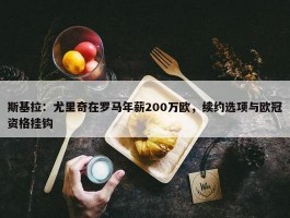 斯基拉：尤里奇在罗马年薪200万欧，续约选项与欧冠资格挂钩