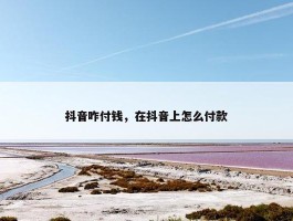 抖音咋付钱，在抖音上怎么付款