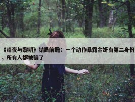 《暗夜与黎明》结局前瞻：一个动作暴露金妍有第二身份，所有人都被骗了