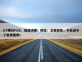 KT横扫FOX，挺进决赛！网友：卫冕冠军，不会进不了世界赛吧！