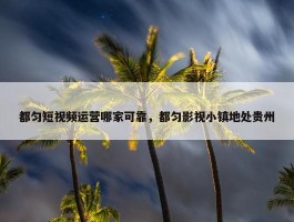 都匀短视频运营哪家可靠，都匀影视小镇地处贵州