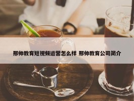 邢帅教育短视频运营怎么样 邢帅教育公司简介