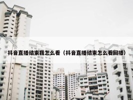 抖音直播结束我怎么看（抖音直播结束怎么看回播）