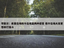 李凯尔：库里在场和不在场是两种感觉 他不在场大家更想单打独斗