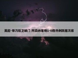 英超-带刀后卫破门 阿森纳客场1-0胜热刺跃居次席