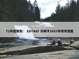 T2年度报告：《GTA6》仍将于2025年秋季发售