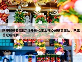 刚夺冠就要散伙？3外援+2本土核心已确定离队，队史首冠成鸡肋