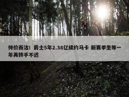 待价而沽！爵士5年2.38亿续约马卡 新赛季坐等一年再转手不迟