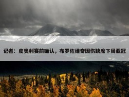 记者：皮奥利赛前确认，布罗佐维奇因伤缺席下周亚冠