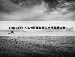 《DOTA2》7.37d更新和倾天之战典藏宝瓶II上线