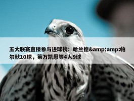 五大联赛直接参与进球榜：哈兰德&amp;帕尔默10球，莱万凯恩等4人9球