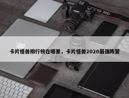 卡片怪兽排行榜在哪里，卡片怪兽2020最强阵营