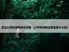 清远公司短视频如何运营（公司短视频运营是做什么的）