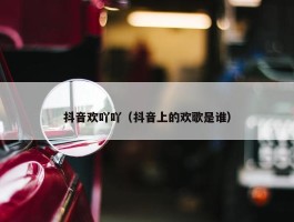 抖音欢吖吖（抖音上的欢歌是谁）