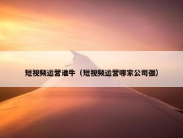 短视频运营谁牛（短视频运营哪家公司强）