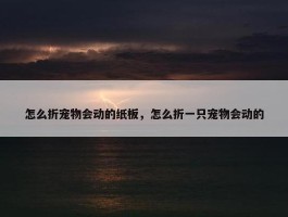 怎么折宠物会动的纸板，怎么折一只宠物会动的