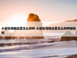 小倩短视频运营怎么样啊 小倩短视频运营怎么样啊赚钱吗