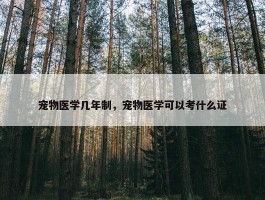 宠物医学几年制，宠物医学可以考什么证