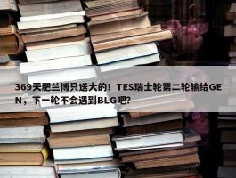 369天肥兰博只送大的！TES瑞士轮第二轮输给GEN，下一轮不会遇到BLG吧？