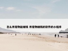 怎么养宠物能赚钱 养宠物赚钱的软件的小程序