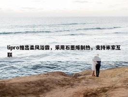 lipro推出柔风浴霸，采用石墨烯制热，支持米家互联