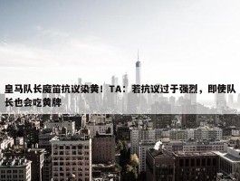 皇马队长魔笛抗议染黄！TA：若抗议过于强烈，即使队长也会吃黄牌