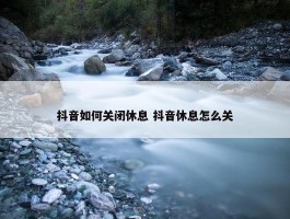 抖音如何关闭休息 抖音休息怎么关