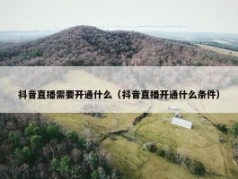 抖音直播需要开通什么（抖音直播开通什么条件）