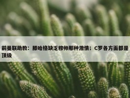 前曼联助教：滕哈格缺乏穆帅那种激情；C罗各方面都是顶级