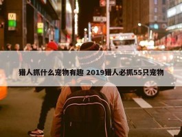 猎人抓什么宠物有趣 2019猎人必抓55只宠物