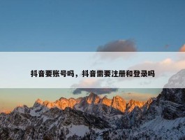 抖音要账号吗，抖音需要注册和登录吗