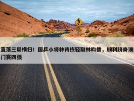 直落三局横扫！国乒小将林诗栋轻取林昀儒，顺利跻身澳门赛四强