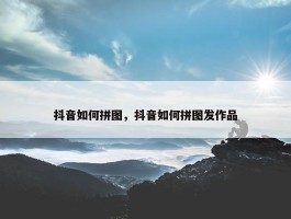 抖音如何拼图，抖音如何拼图发作品