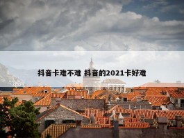 抖音卡难不难 抖音的2021卡好难