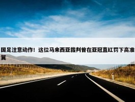 国足注意动作！这位马来西亚裁判曾在亚冠直红罚下高准翼