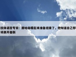 肢体语言专家：滕哈赫看起来准备结束了，他知道自己即将离开曼联