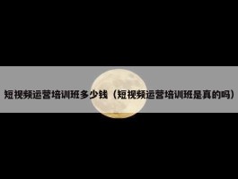 短视频运营培训班多少钱（短视频运营培训班是真的吗）