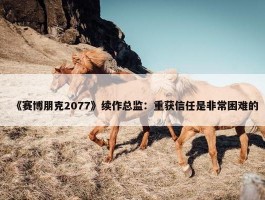 《赛博朋克2077》续作总监：重获信任是非常困难的