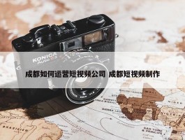 成都如何运营短视频公司 成都短视频制作