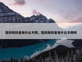 轻抖和抖音有什么不同，轻抖和抖音有什么不同吗