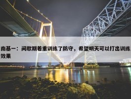 南基一：间歇期着重训练了防守，希望明天可以打出训练效果