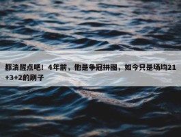 都清醒点吧！4年前，他是争冠拼图，如今只是场均21+3+2的刷子