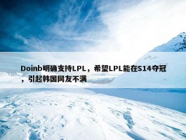 Doinb明确支持LPL，希望LPL能在S14夺冠，引起韩国网友不满