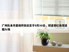 广州队本月基地开放日定于9月30日，球迷穿红色球迷服入场