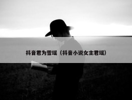 抖音君为雪瑶（抖音小说女主君瑶）