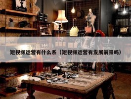 短视频运营有什么系（短视频运营有发展前景吗）