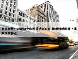 克里斯蒂：对雷迪克和团队感到兴奋 他很好地阐释了球队攻防特点