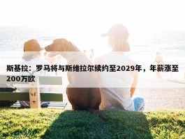 斯基拉：罗马将与斯维拉尔续约至2029年，年薪涨至200万欧