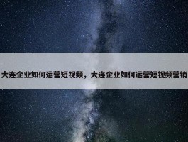 大连企业如何运营短视频，大连企业如何运营短视频营销