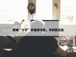 荣耀“十字”折叠屏手机，专利照流出